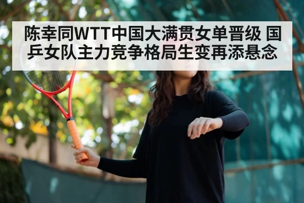 陈幸同WTT中国大满贯女单晋级 国乒女队主力竞争格局生变再添悬念