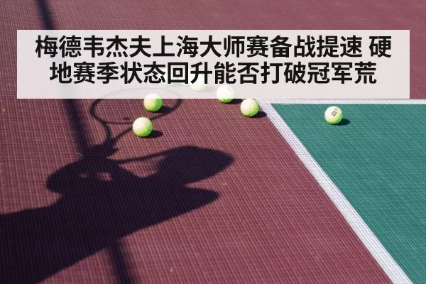 梅德韦杰夫上海大师赛备战提速 硬地赛季状态回升能否打破冠军荒