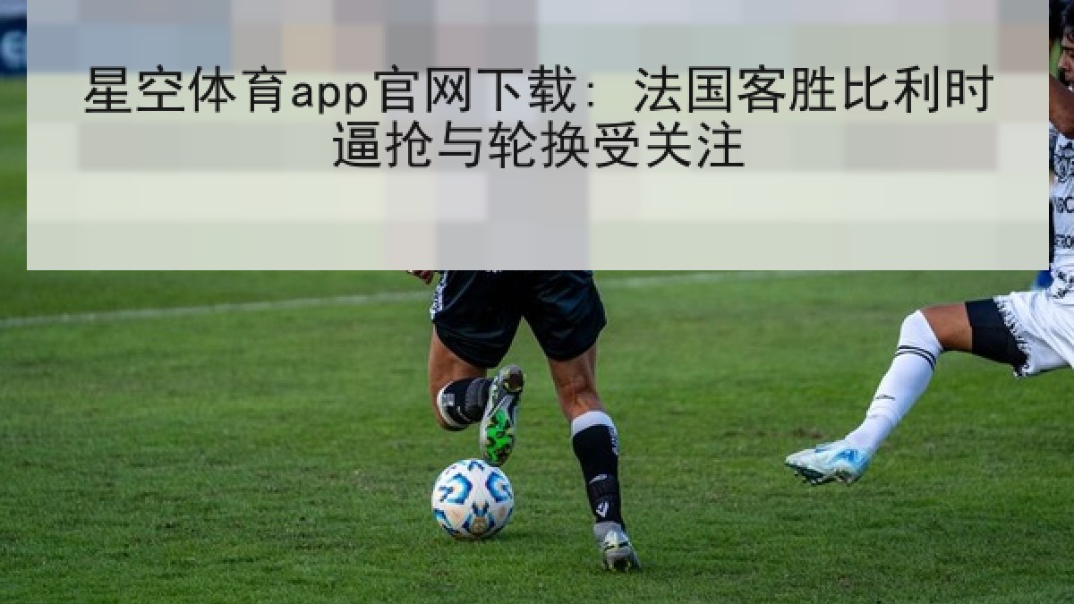 星空体育app官网下载: 法国客胜比利时逼抢与轮换受关注