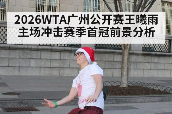 2026WTA广州公开赛王曦雨主场冲击赛季首冠前景分析